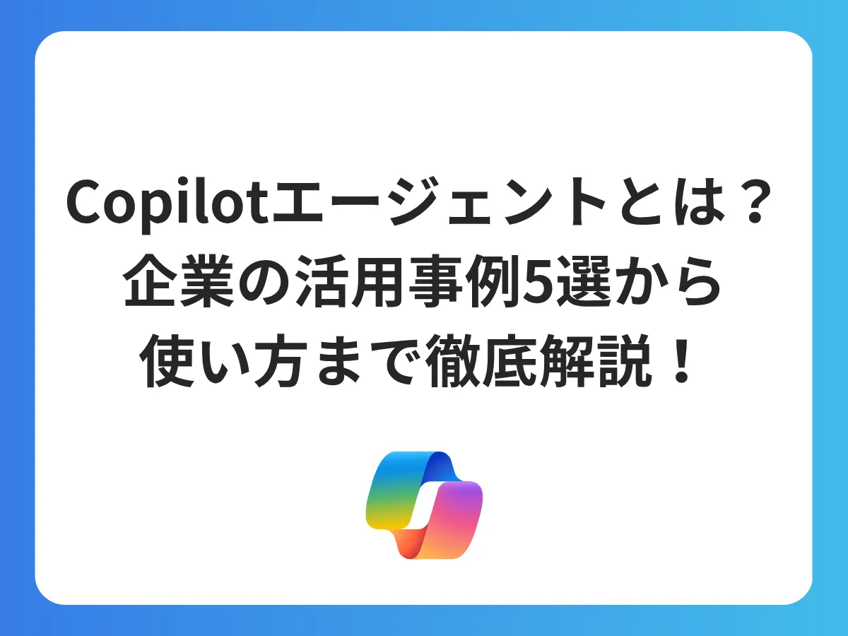 Copilotエージェントとは？企業の活用事例5選から使い方まで徹底解説！